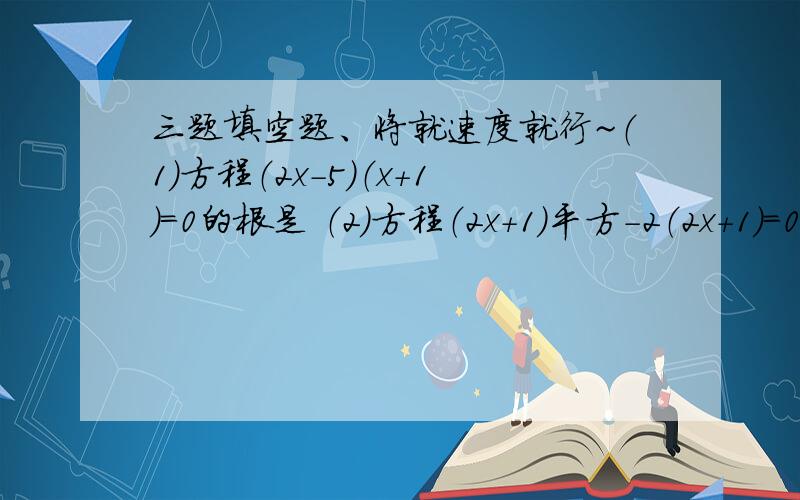 三题填空题、将就速度就行~（1）方程（2x-5）（x+1）=0的根是 （2）方程（2x+1）平方-2（2x+1）=0的根