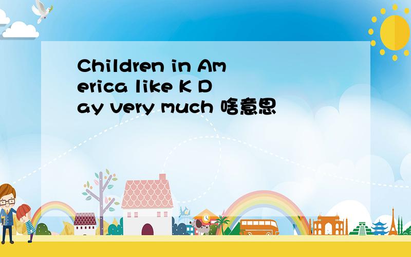 Children in America like K Day very much 啥意思