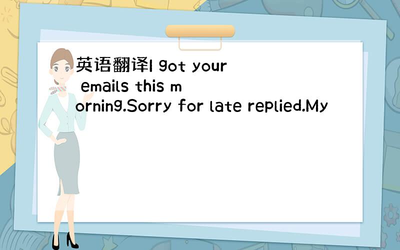 英语翻译I got your emails this morning.Sorry for late replied.My