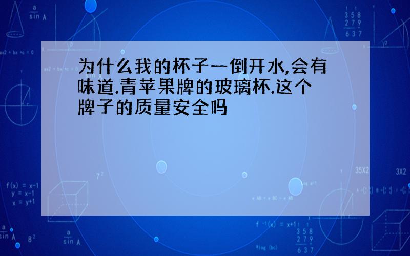 为什么我的杯子一倒开水,会有味道.青苹果牌的玻璃杯.这个牌子的质量安全吗