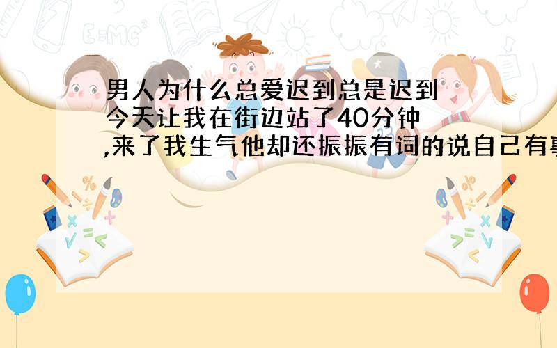 男人为什么总爱迟到总是迟到 今天让我在街边站了40分钟 ,来了我生气他却还振振有词的说自己有事!让我稍等一下,真的很气人