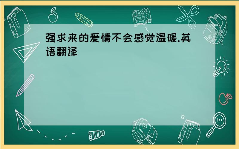 强求来的爱情不会感觉温暖.英语翻译