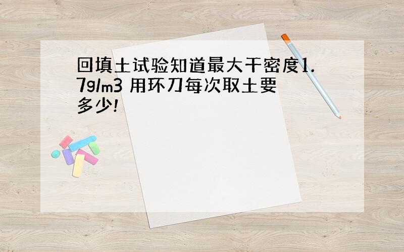 回填土试验知道最大干密度1.7g/m3 用环刀每次取土要多少!