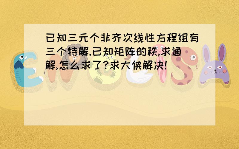 已知三元个非齐次线性方程组有三个特解,已知矩阵的秩,求通解,怎么求了?求大侠解决!