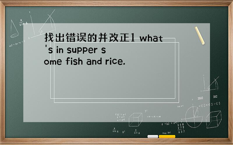 找出错误的并改正1 what's in supper some fish and rice.