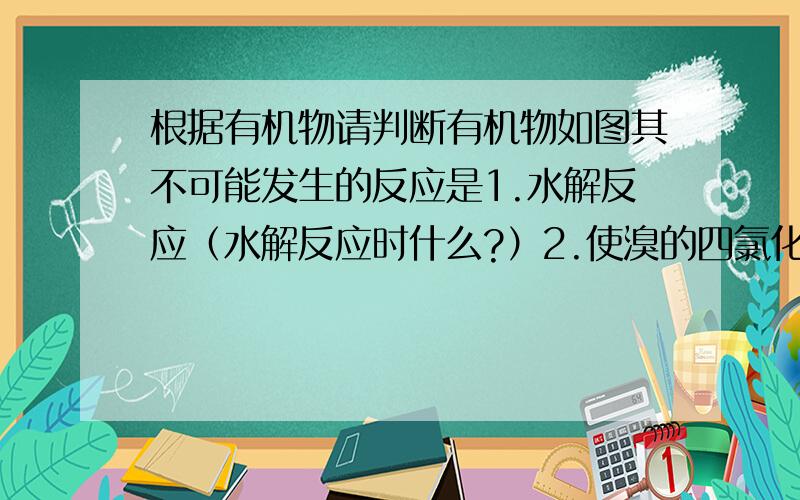 根据有机物请判断有机物如图其不可能发生的反应是1.水解反应（水解反应时什么?）2.使溴的四氯化碳溶液褪色（有不饱和的碳碳