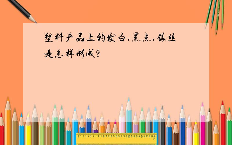 塑料产品上的发白,黑点,银丝是怎样形成?