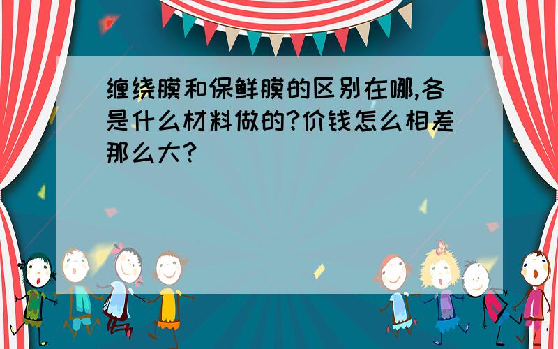 缠绕膜和保鲜膜的区别在哪,各是什么材料做的?价钱怎么相差那么大?