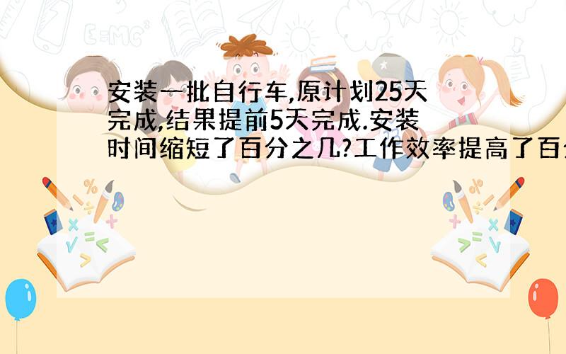 安装一批自行车,原计划25天完成,结果提前5天完成.安装时间缩短了百分之几?工作效率提高了百分之几?