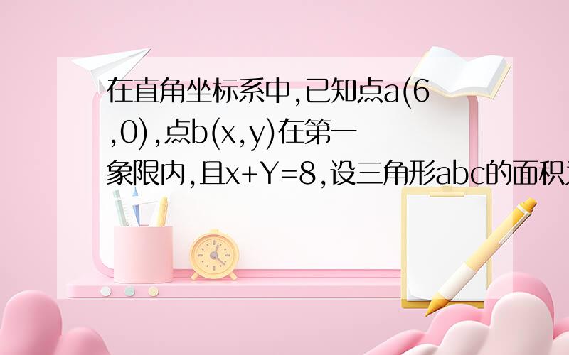 在直角坐标系中,已知点a(6,0),点b(x,y)在第一象限内,且x+Y=8,设三角形abc的面积为s.请写出s与x之间