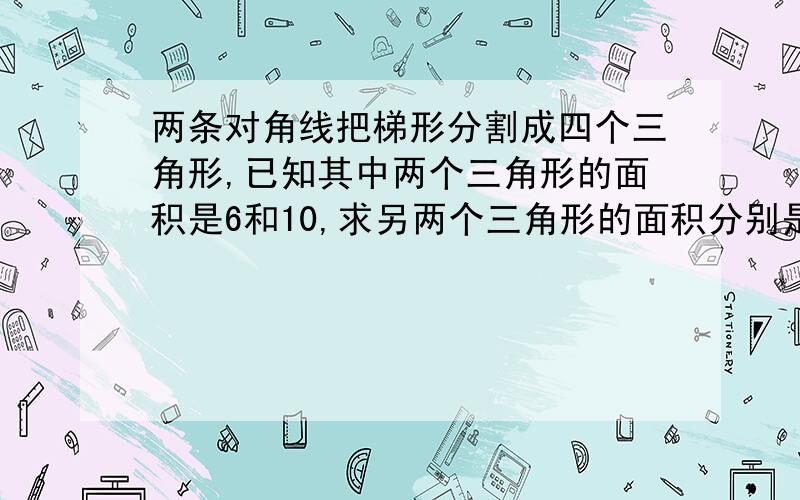 两条对角线把梯形分割成四个三角形,已知其中两个三角形的面积是6和10,求另两个三角形的面积分别是?