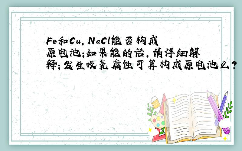 Fe和Cu,NaCl能否构成原电池;如果能的话,请详细解释；发生吸氧腐蚀可算构成原电池么?