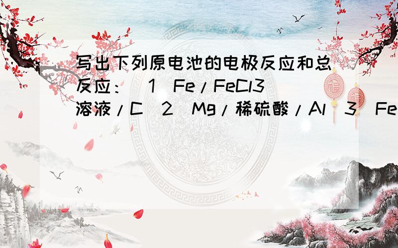 写出下列原电池的电极反应和总反应：（1）Fe/FeCl3溶液/C（2）Mg/稀硫酸/Al（3）Fe/NaCl溶液/C