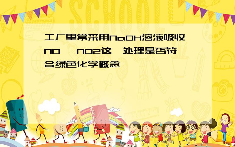 工厂里常采用NaOH溶液吸收NO、 NO2这一处理是否符合绿色化学概念