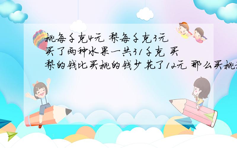 桃每千克4元 梨每千克3元 买了两种水果一共31千克 买梨的钱比买桃的钱少花了12元 那么买桃和梨共用了多少