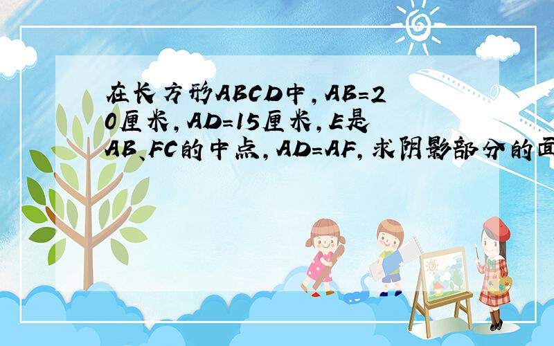 在长方形ABCD中,AB=20厘米,AD=15厘米,E是AB、FC的中点,AD=AF,求阴影部分的面积