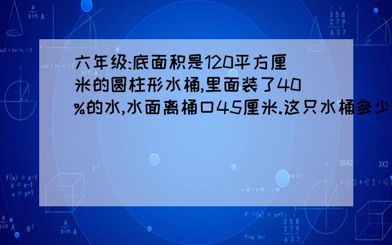 六年级:底面积是120平方厘米的圆柱形水桶,里面装了40%的水,水面离桶口45厘米.这只水桶多少深