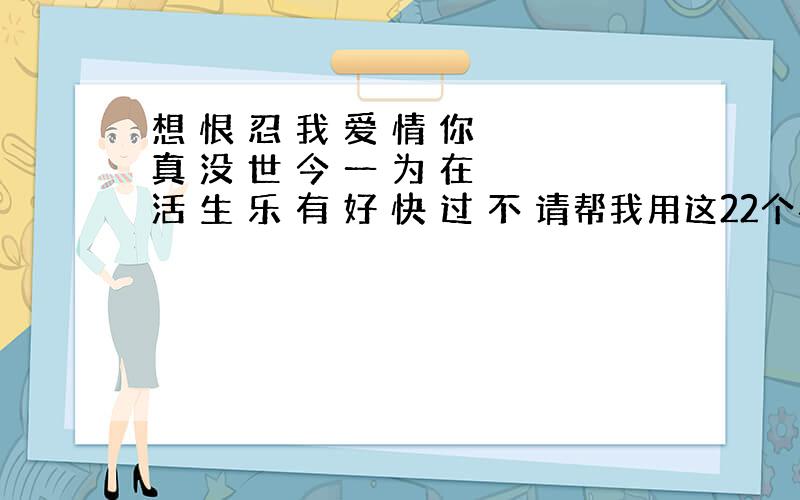 想 恨 忍 我 爱 情 你 真 没 世 今 一 为 在 活 生 乐 有 好 快 过 不 请帮我用这22个字 组成一句话