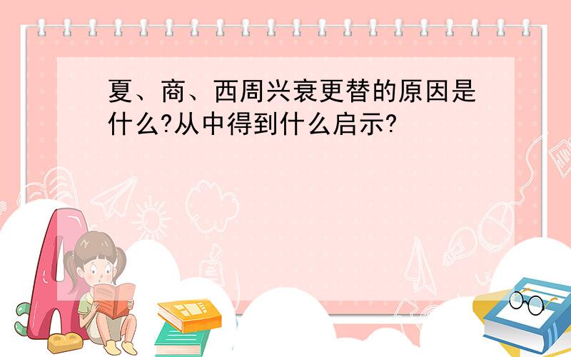 夏、商、西周兴衰更替的原因是什么?从中得到什么启示?