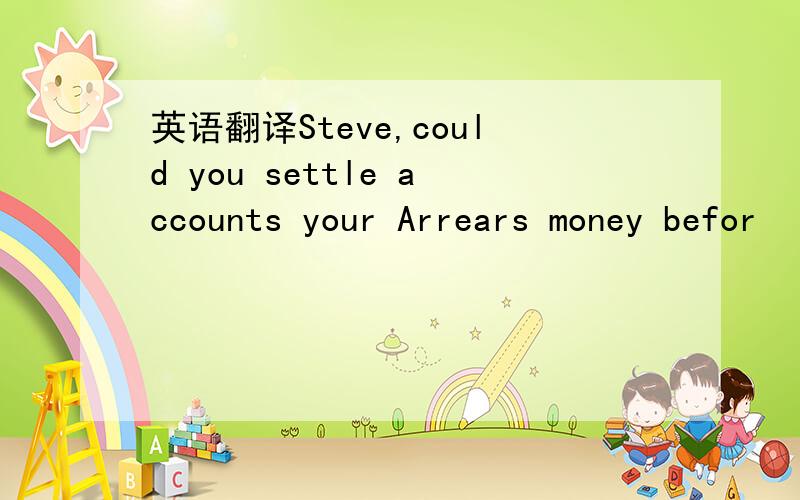 英语翻译Steve,could you settle accounts your Arrears money befor