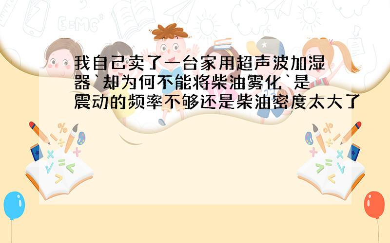 我自己卖了一台家用超声波加湿器`却为何不能将柴油雾化`是震动的频率不够还是柴油密度太大了