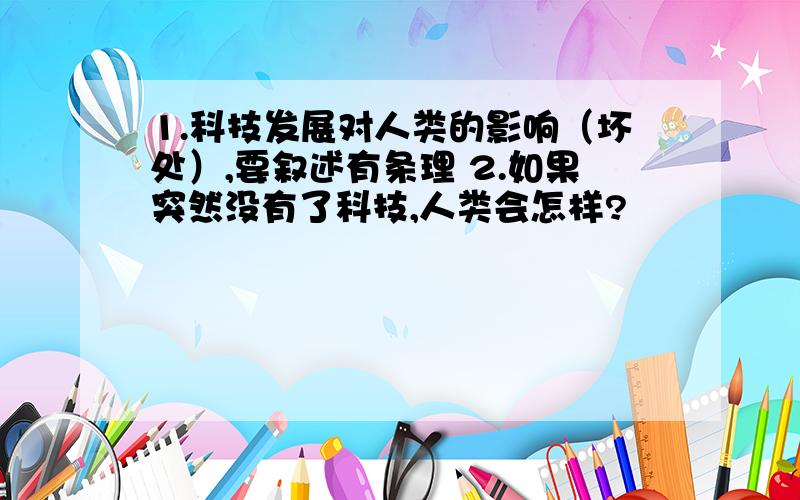 1.科技发展对人类的影响（坏处）,要叙述有条理 2.如果突然没有了科技,人类会怎样?