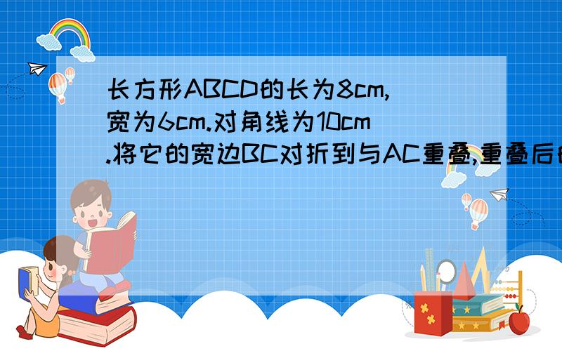 长方形ABCD的长为8cm,宽为6cm.对角线为10cm.将它的宽边BC对折到与AC重叠,重叠后的三角形的面积是多少.要