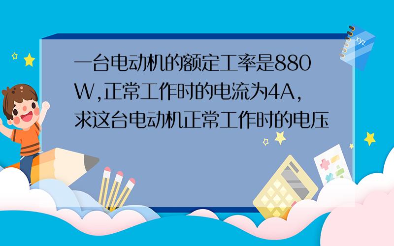 一台电动机的额定工率是880W,正常工作时的电流为4A,求这台电动机正常工作时的电压