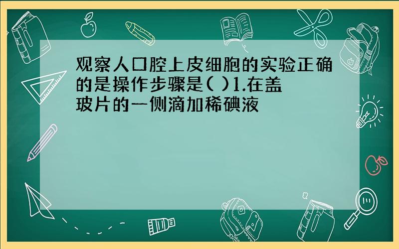 观察人口腔上皮细胞的实验正确的是操作步骤是( )1.在盖玻片的一侧滴加稀碘液