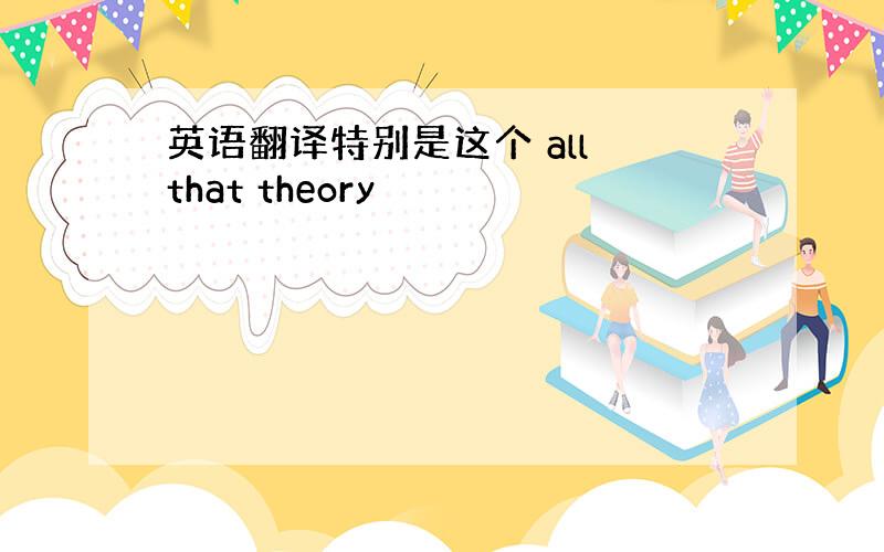 英语翻译特别是这个 all that theory