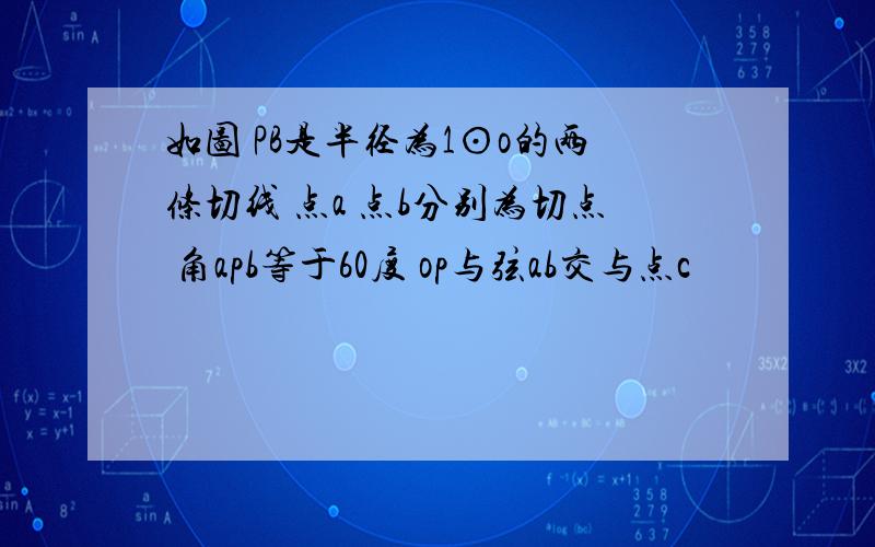 如图 PB是半径为1⊙o的两条切线 点a 点b分别为切点 角apb等于60度 op与弦ab交与点c