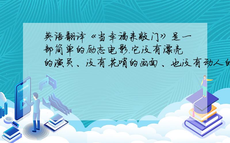 英语翻译《当幸福来敲门》是一部简单的励志电影.它没有漂亮的演员、没有花哨的画面、也没有动人的配乐,但却同样可以吸引你安分