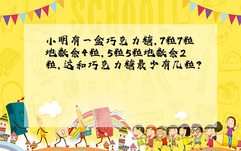 小明有一盒巧克力糖,7粒7粒地数余4粒,5粒5粒地数余2粒,这和巧克力糖最少有几粒?