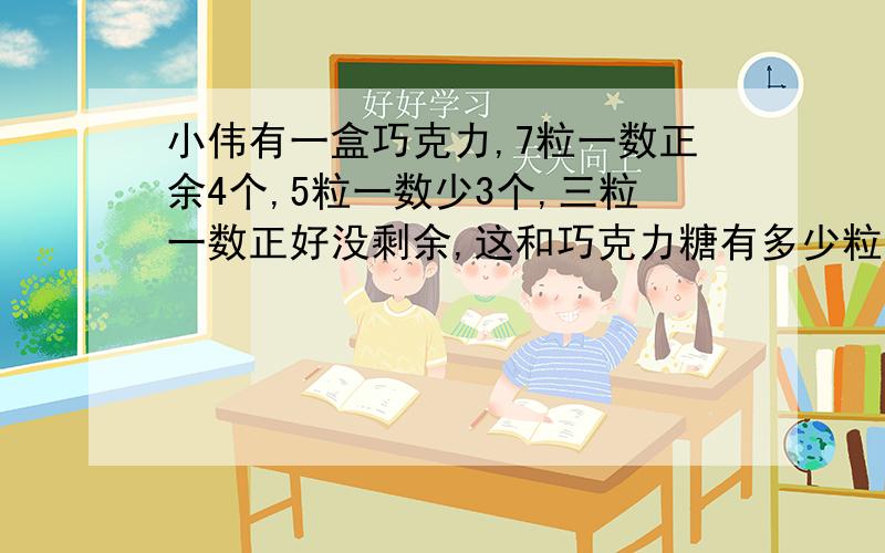 小伟有一盒巧克力,7粒一数正余4个,5粒一数少3个,三粒一数正好没剩余,这和巧克力糖有多少粒?