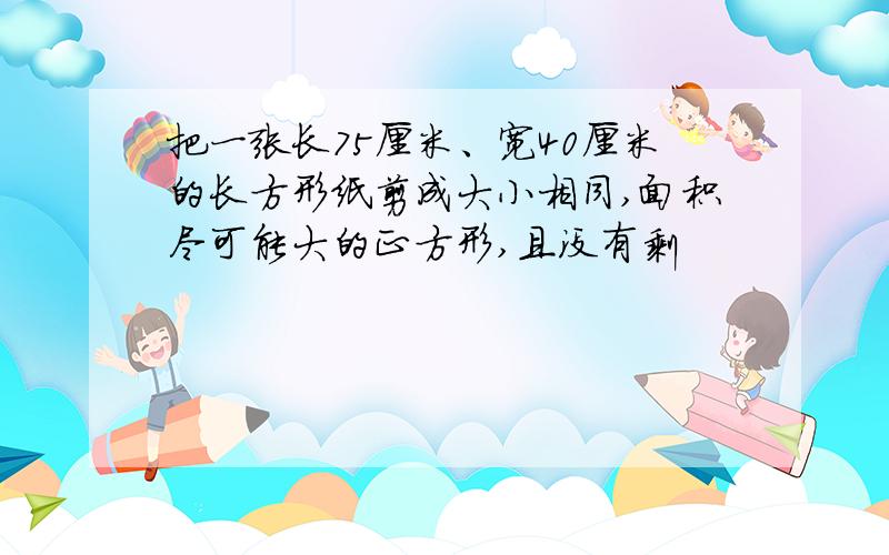 把一张长75厘米、宽40厘米的长方形纸剪成大小相同,面积尽可能大的正方形,且没有剩