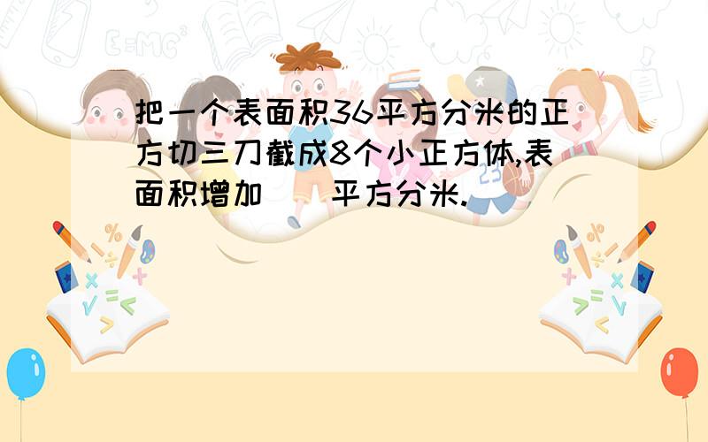 把一个表面积36平方分米的正方切三刀截成8个小正方体,表面积增加()平方分米.