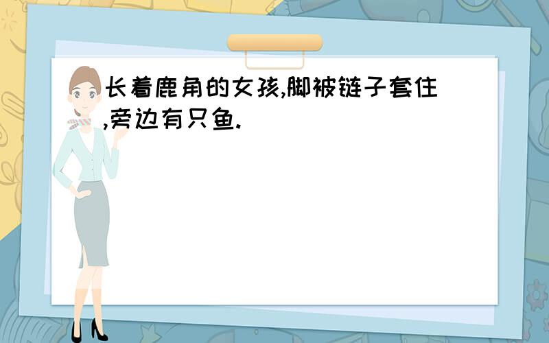 长着鹿角的女孩,脚被链子套住,旁边有只鱼.