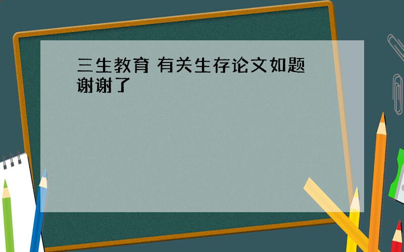 三生教育 有关生存论文如题 谢谢了