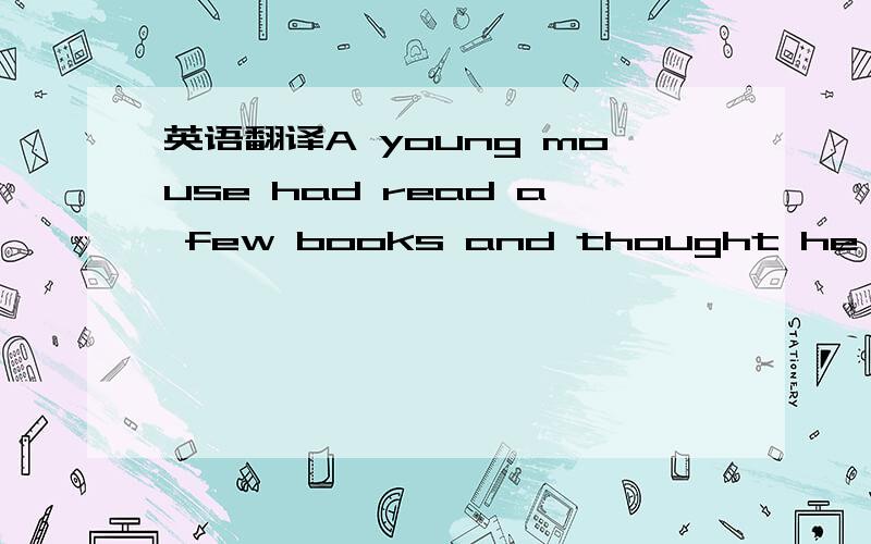 英语翻译A young mouse had read a few books and thought he knew e