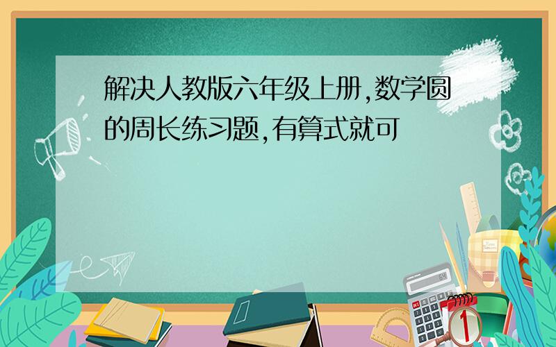 解决人教版六年级上册,数学圆的周长练习题,有算式就可