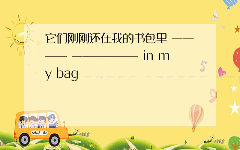 它们刚刚还在我的书包里 ———— —————— in my bag _____ ______ ______