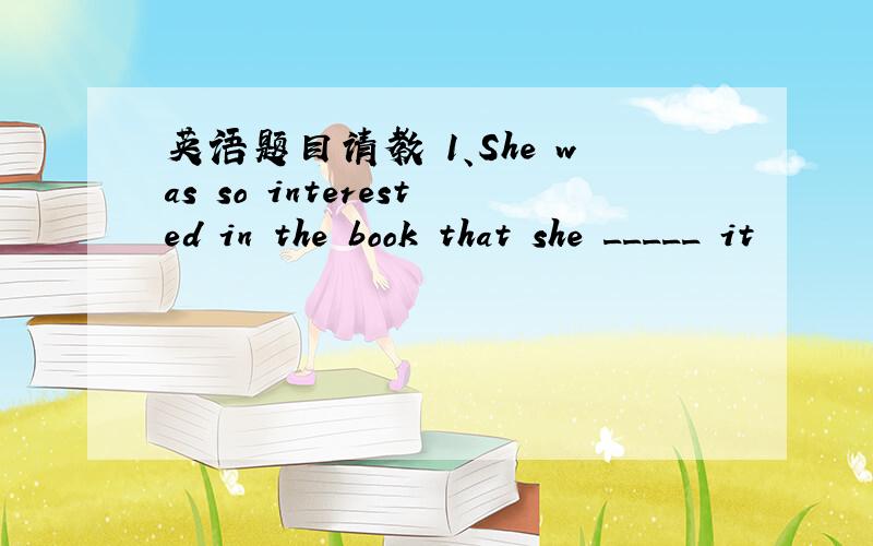 英语题目请教 1、She was so interested in the book that she _____ it