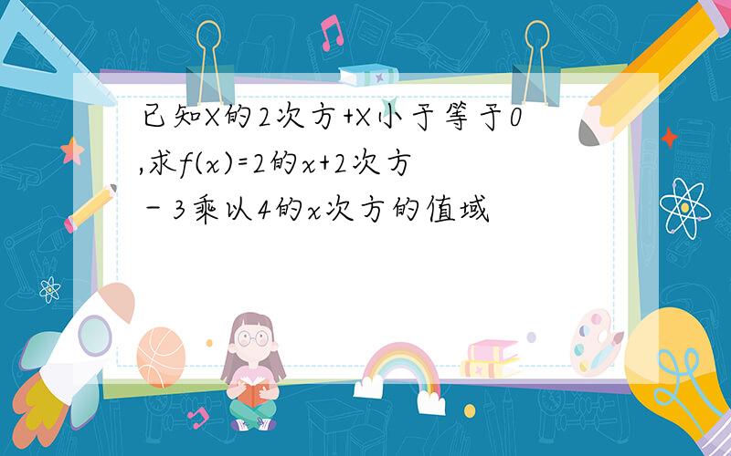 已知X的2次方+X小于等于0,求f(x)=2的x+2次方－3乘以4的x次方的值域