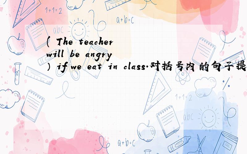 ( The teacher will be angry ） if we eat in class.对括号内的句子提问