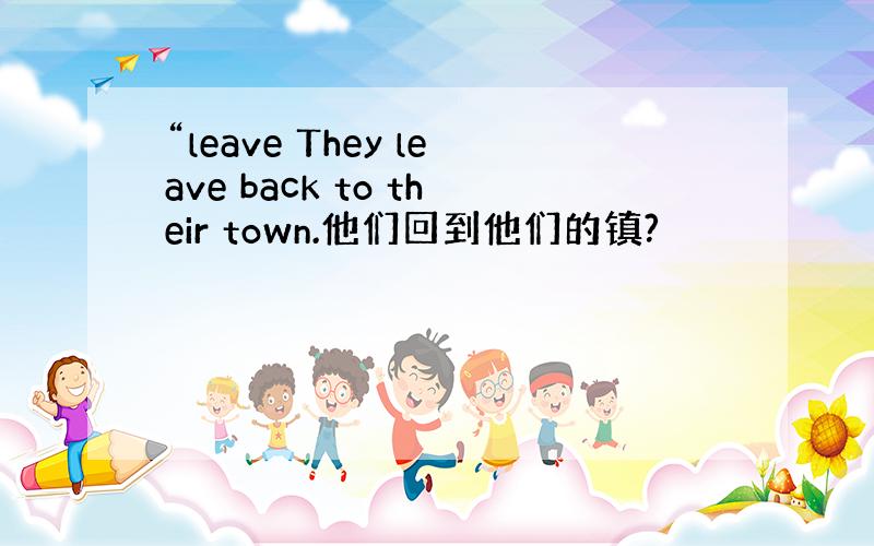 “leave They leave back to their town.他们回到他们的镇?