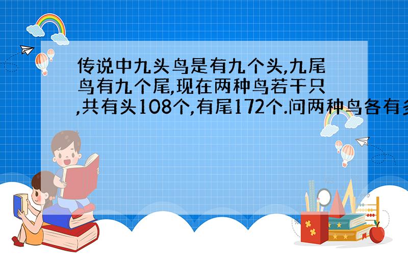 传说中九头鸟是有九个头,九尾鸟有九个尾,现在两种鸟若干只,共有头108个,有尾172个.问两种鸟各有多少只?