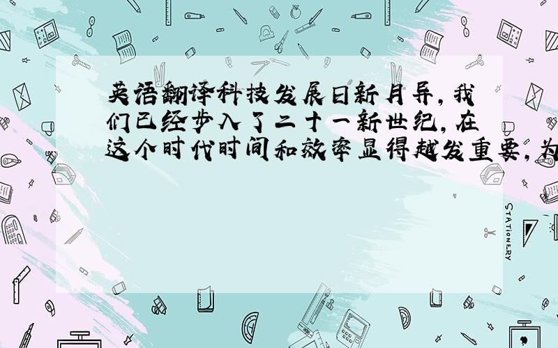 英语翻译科技发展日新月异,我们已经步入了二十一新世纪,在这个时代时间和效率显得越发重要,为了更好地适应时代的发展,因而,