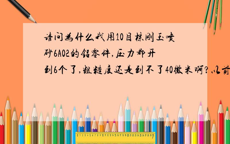 请问为什么我用10目棕刚玉喷砂6A02的铝零件,压力都开到6个了,粗糙度还是到不了40微米啊?以前石英砂也是