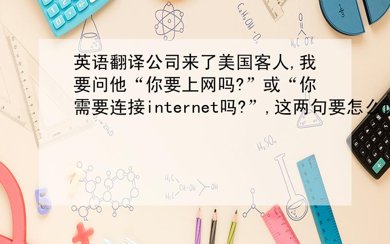 英语翻译公司来了美国客人,我要问他“你要上网吗?”或“你需要连接internet吗?”,这两句要怎么说?