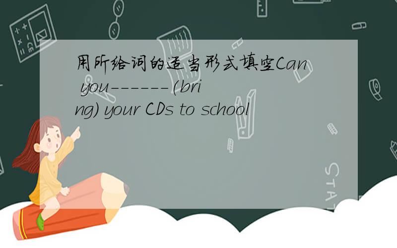 用所给词的适当形式填空Can you------(bring) your CDs to school